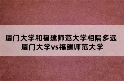 厦门大学和福建师范大学相隔多远 厦门大学vs福建师范大学